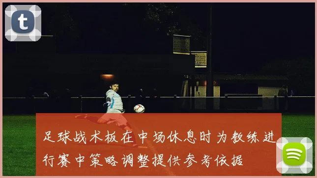 足球战术板在中场休息时为教练进行赛中策略调整提供参考依据