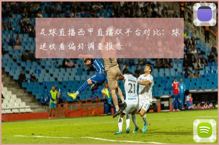 足球直播西甲直播双平台对比：球迷收看偏好调查报告