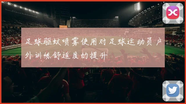 足球驱蚊喷雾使用对足球运动员户外训练舒适度的提升