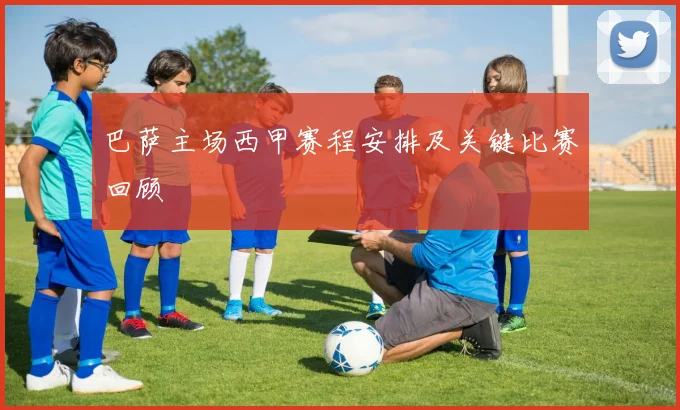 巴萨主场西甲赛程安排及关键比赛回顾