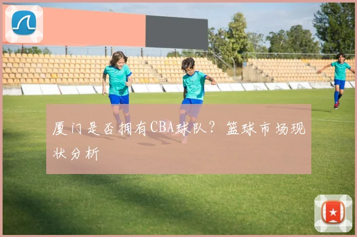 厦门是否拥有CBA球队？篮球市场现状分析