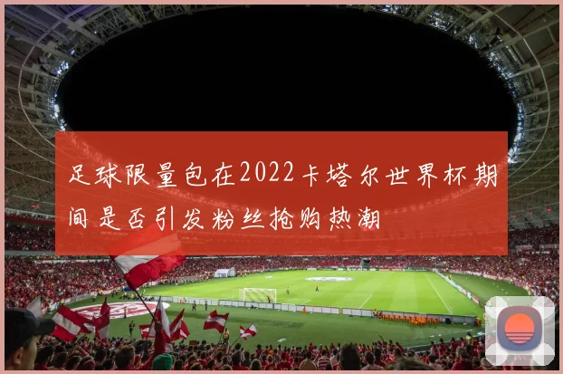足球限量包在2022卡塔尔世界杯期间是否引发粉丝抢购热潮