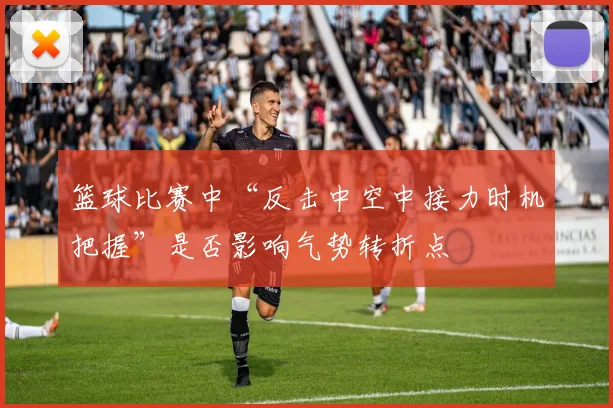 篮球比赛中“反击中空中接力时机把握”是否影响气势转折点