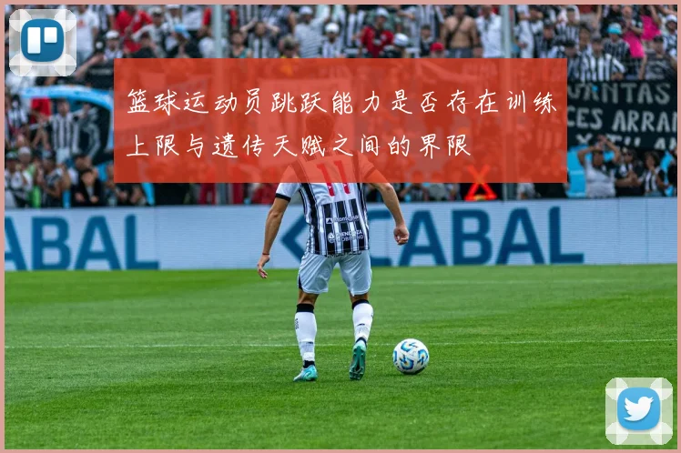 篮球运动员跳跃能力是否存在训练上限与遗传天赋之间的界限