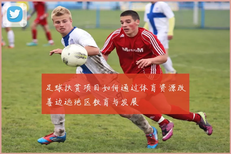 足球扶贫项目如何通过体育资源改善边远地区教育与发展