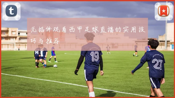 无插件观看西甲足球直播的实用技巧与推荐